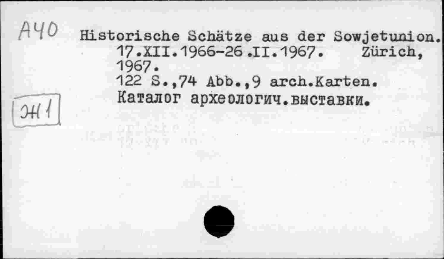 ﻿Historische Schätze aus der Sowjetunion. 17.XII.1966-26 .11.1967. Zürich, 1967.
122 S.,74 Abb.,9 arch.Karten. Каталог археологич.выставки.